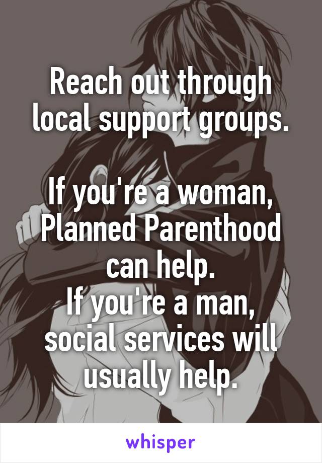 Reach out through local support groups.

If you're a woman, Planned Parenthood can help.
If you're a man, social services will usually help.