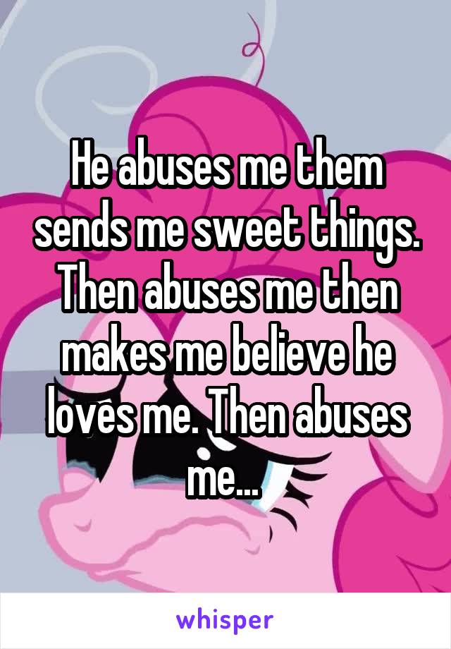 He abuses me them sends me sweet things. Then abuses me then makes me believe he loves me. Then abuses me... 