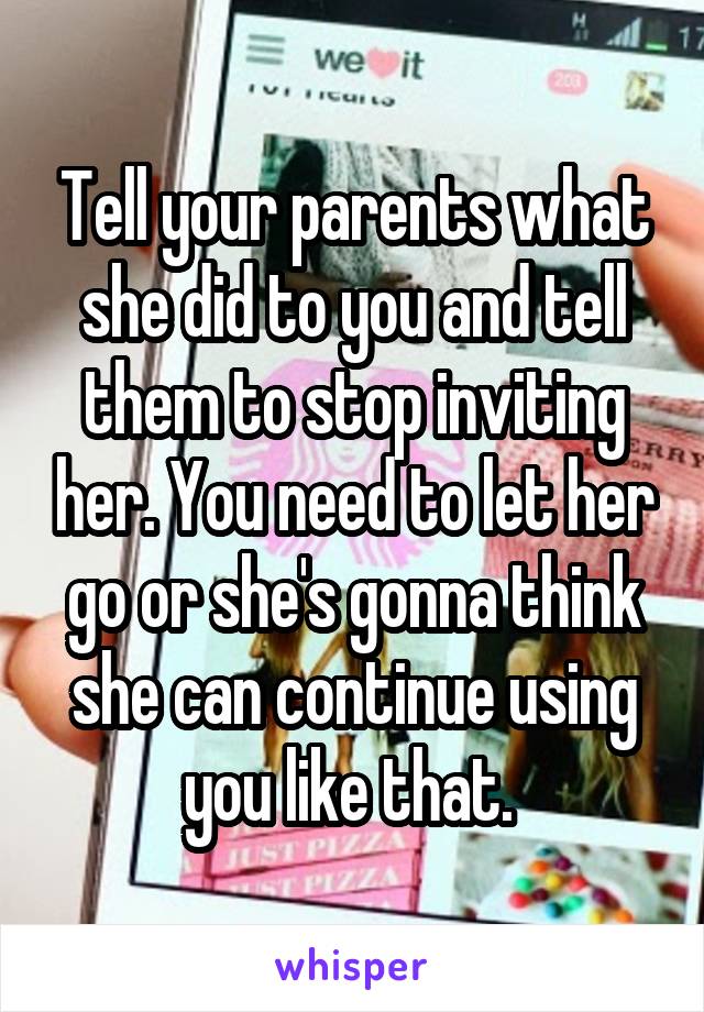 Tell your parents what she did to you and tell them to stop inviting her. You need to let her go or she's gonna think she can continue using you like that. 