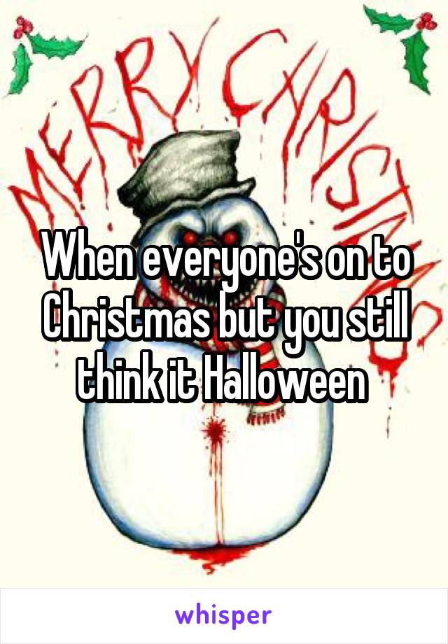 When everyone's on to Christmas but you still think it Halloween 