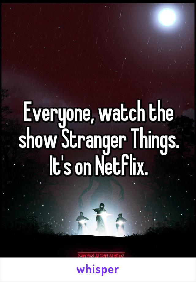 Everyone, watch the show Stranger Things. It's on Netflix.