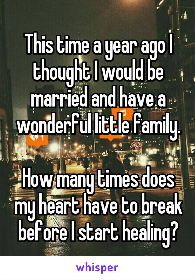 This time a year ago I thought I would be married and have a wonderful little family.

How many times does my heart have to break before I start healing?