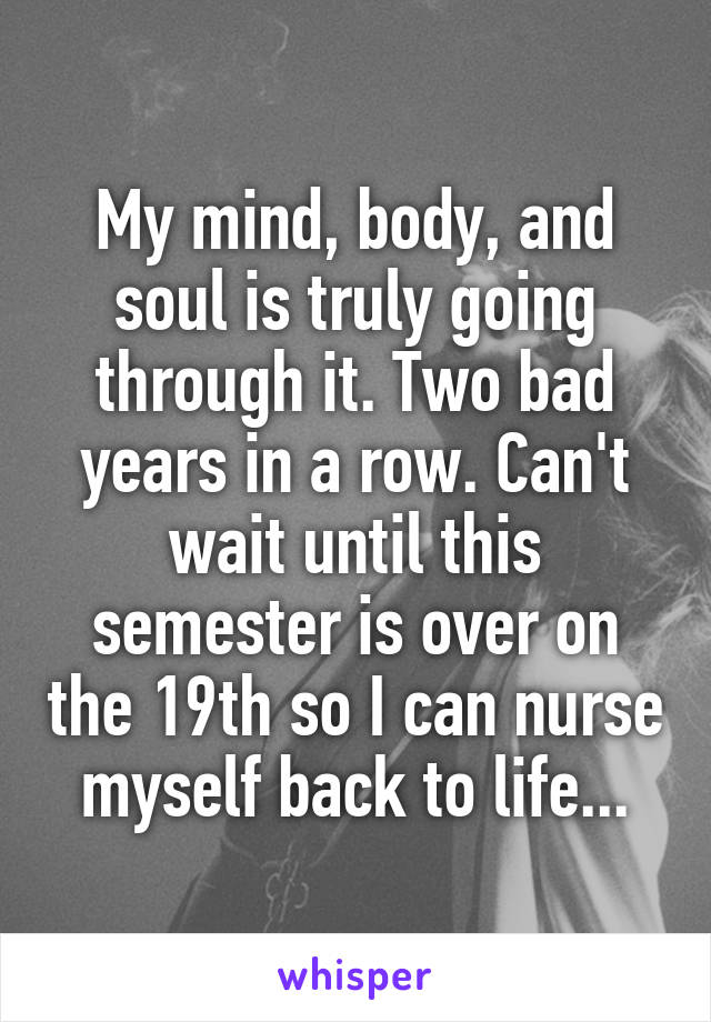 My mind, body, and soul is truly going through it. Two bad years in a row. Can't wait until this semester is over on the 19th so I can nurse myself back to life...