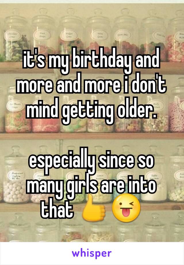 it's my birthday and more and more i don't mind getting older.

especially since so many girls are into that 👍😜