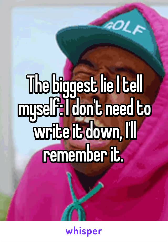 The biggest lie I tell myself: I don't need to write it down, I'll remember it. 