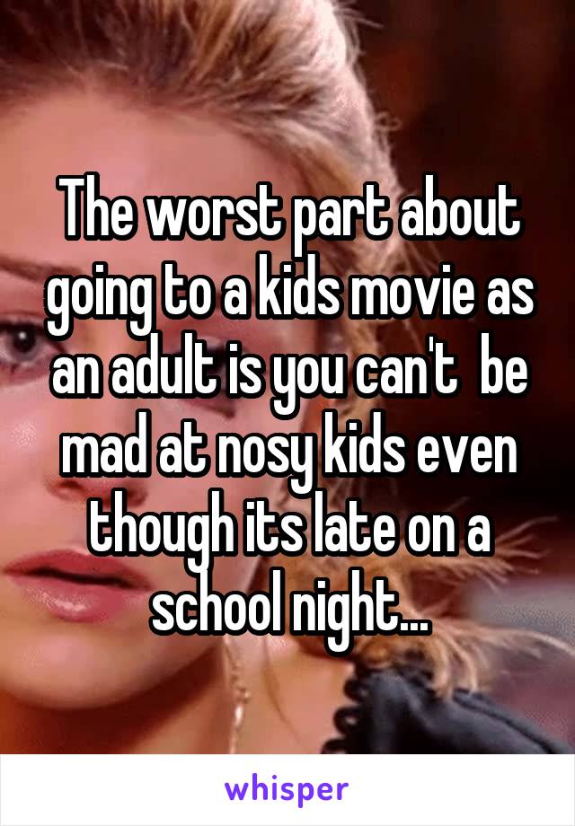 The worst part about going to a kids movie as an adult is you can't  be mad at nosy kids even though its late on a school night...