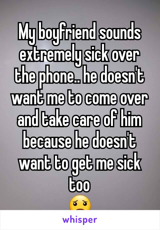 My boyfriend sounds extremely sick over the phone.. he doesn't want me to come over and take care of him because he doesn't want to get me sick too
😦