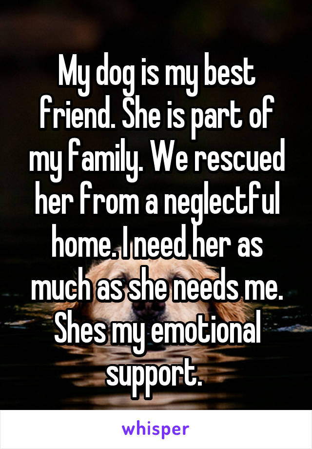 My dog is my best friend. She is part of my family. We rescued her from a neglectful home. I need her as much as she needs me. Shes my emotional support. 