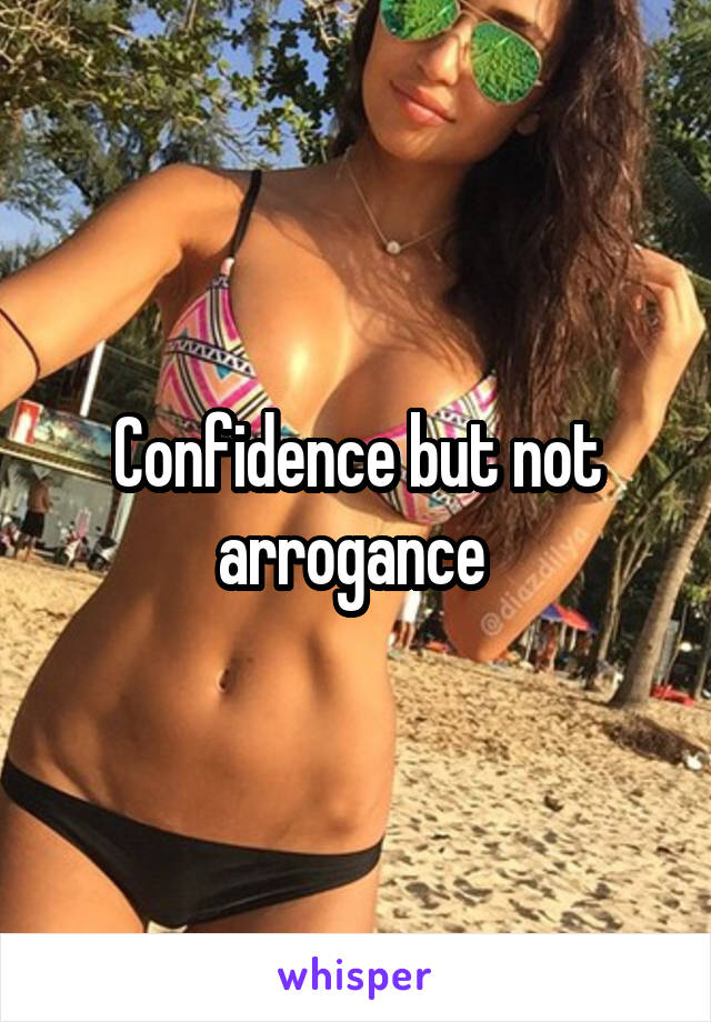 Confidence but not arrogance 