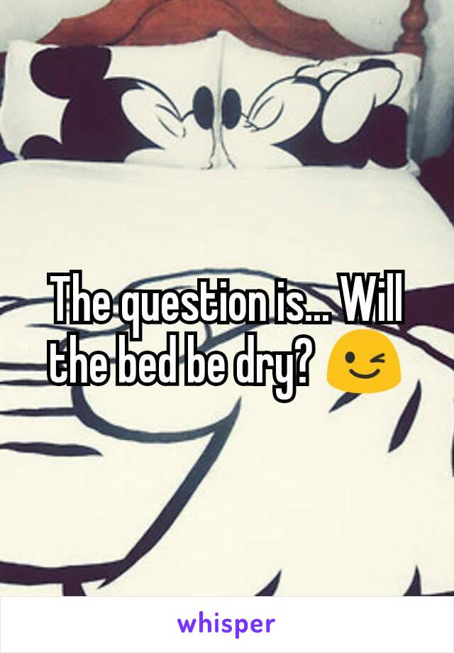 The question is... Will the bed be dry? 😉