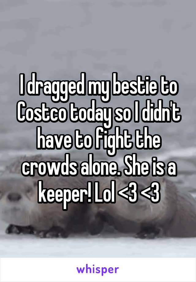 I dragged my bestie to Costco today so I didn't have to fight the crowds alone. She is a keeper! Lol <3 <3