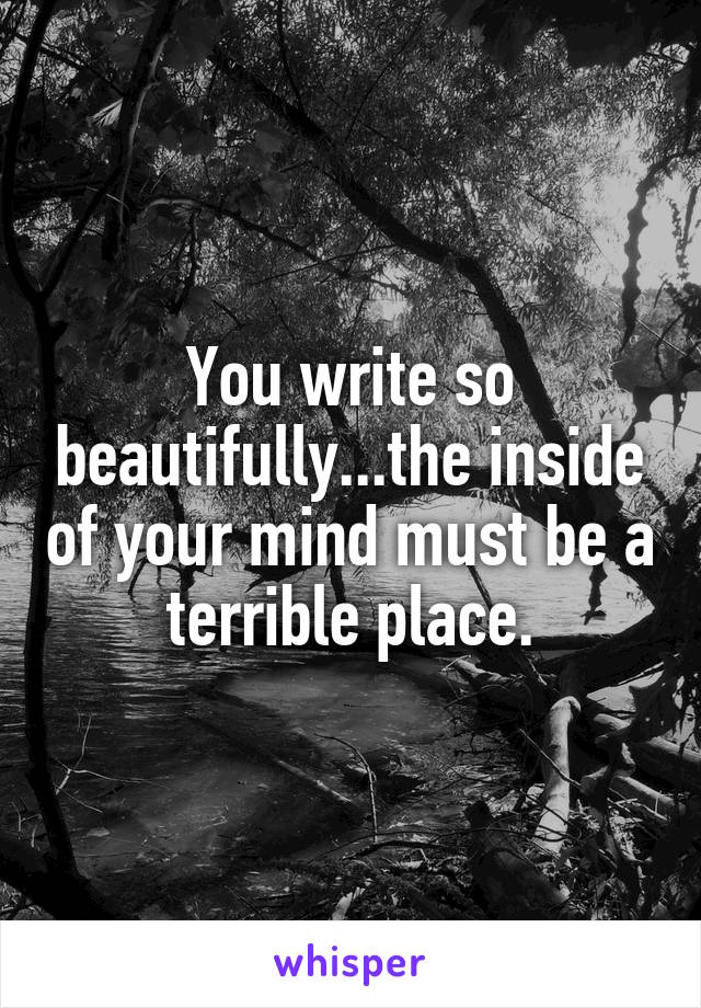 You write so beautifully...the inside of your mind must be a terrible place.