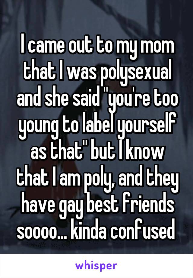 I came out to my mom that I was polysexual and she said "you're too young to label yourself as that" but I know that I am poly, and they have gay best friends soooo... kinda confused 