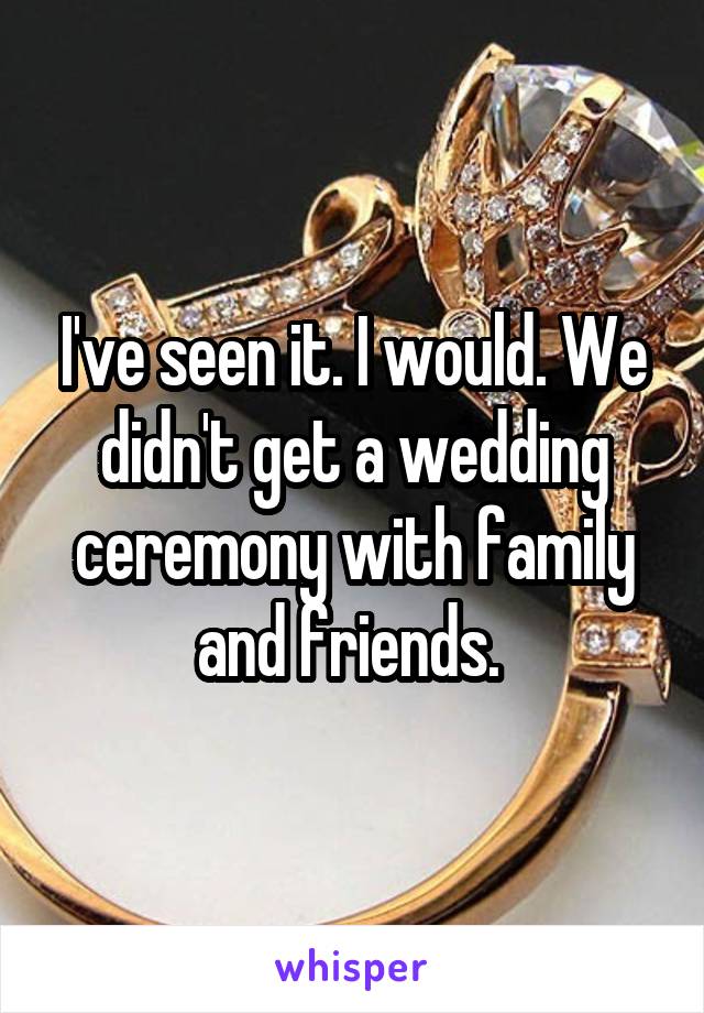 I've seen it. I would. We didn't get a wedding ceremony with family and friends. 