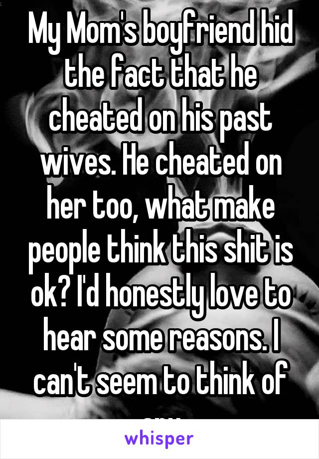 My Mom's boyfriend hid the fact that he cheated on his past wives. He cheated on her too, what make people think this shit is ok? I'd honestly love to hear some reasons. I can't seem to think of any