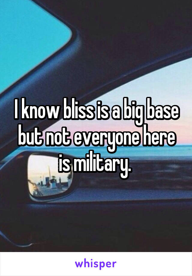 I know bliss is a big base but not everyone here is military. 