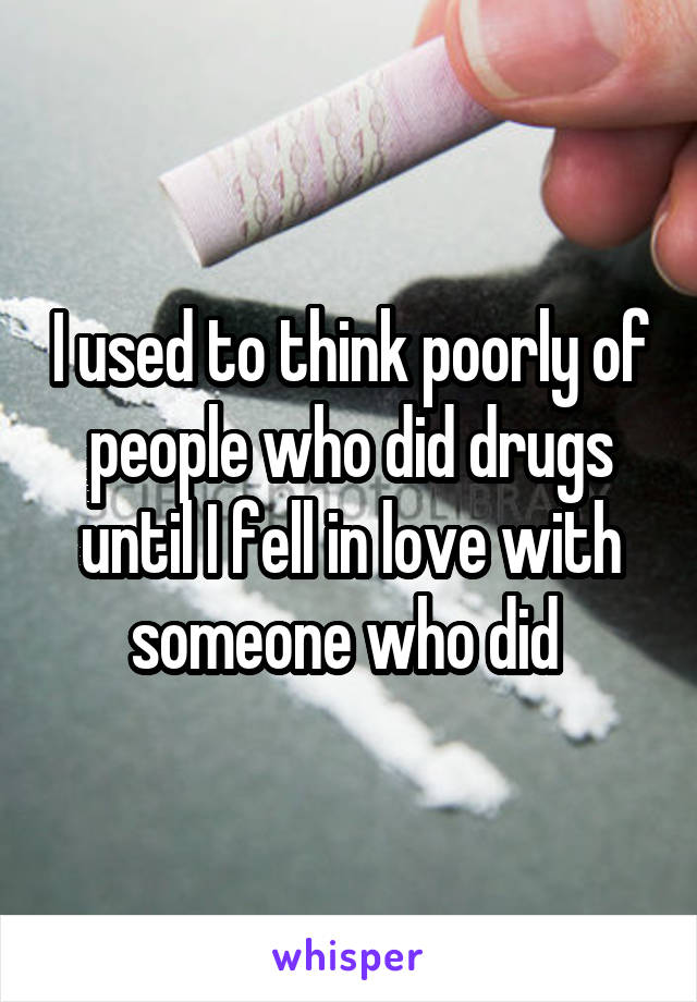 I used to think poorly of people who did drugs until I fell in love with someone who did 