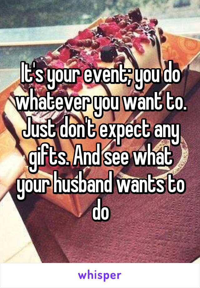 It's your event; you do whatever you want to. Just don't expect any gifts. And see what your husband wants to do