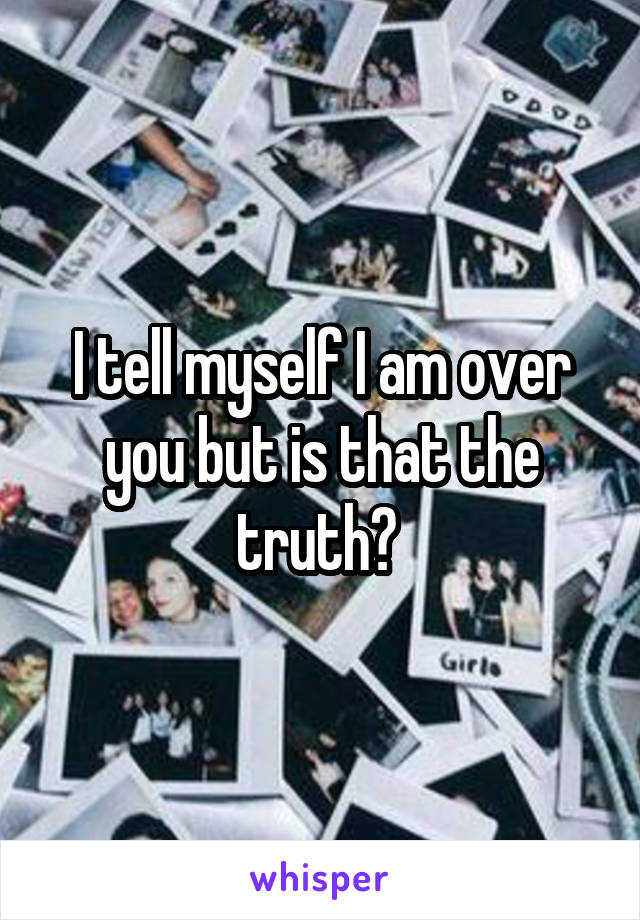 I tell myself I am over you but is that the truth? 