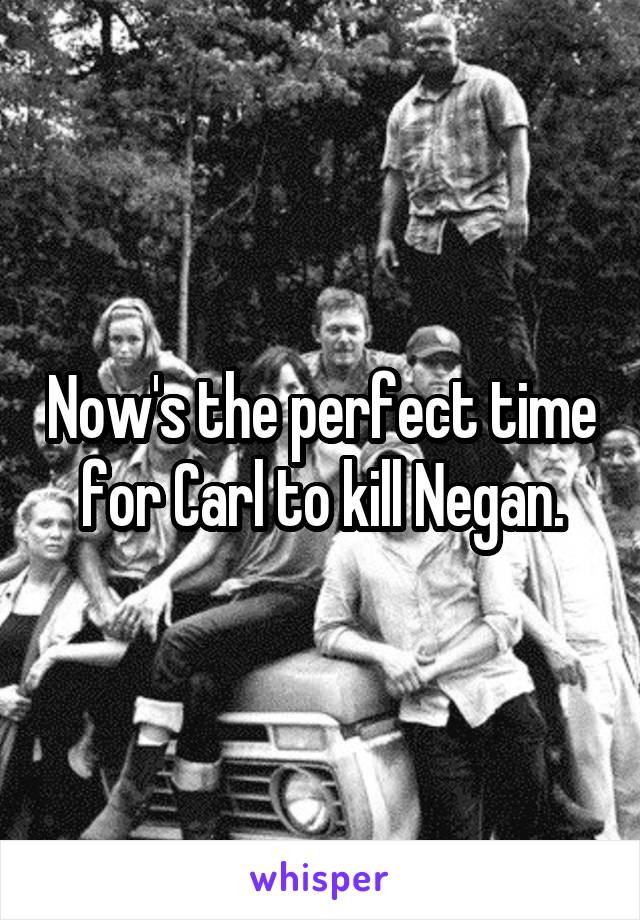 Now's the perfect time for Carl to kill Negan.