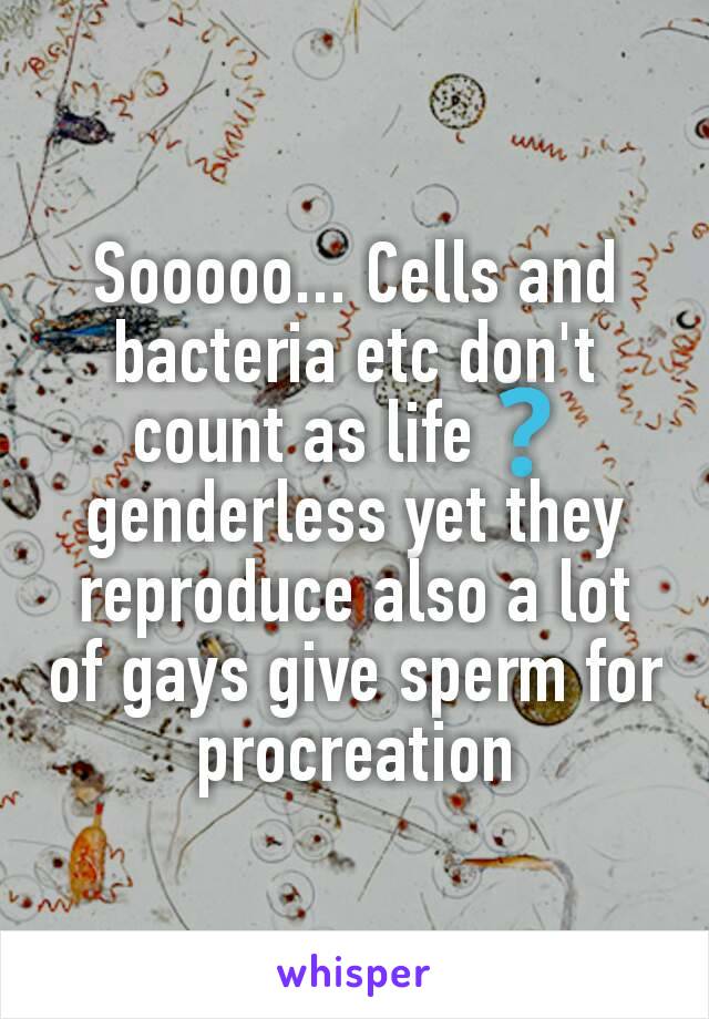 Sooooo... Cells and bacteria etc don't count as life❓ genderless yet they reproduce also a lot of gays give sperm for procreation