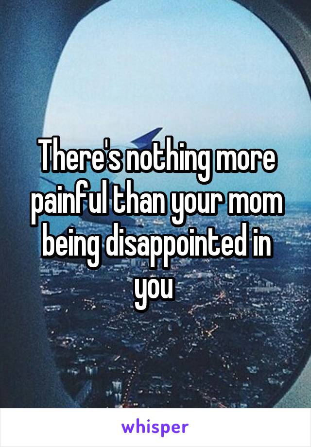 There's nothing more painful than your mom being disappointed in you 