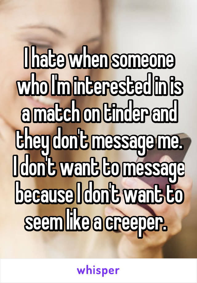 I hate when someone who I'm interested in is a match on tinder and they don't message me. I don't want to message because I don't want to seem like a creeper.  