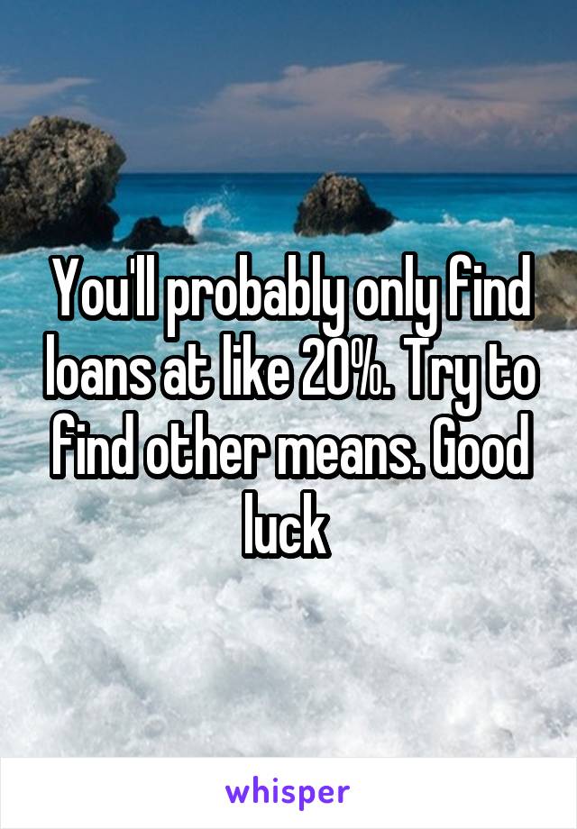 You'll probably only find loans at like 20%. Try to find other means. Good luck 