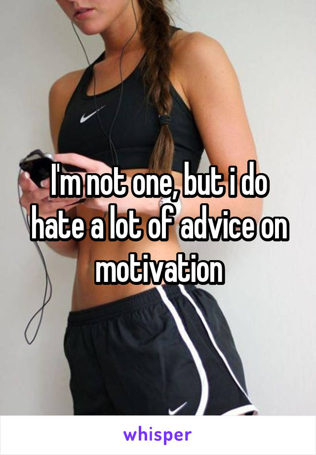 I'm not one, but i do hate a lot of advice on motivation