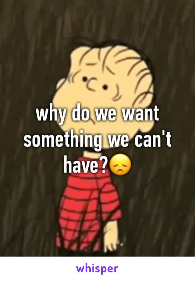 why do we want something we can't have?😞