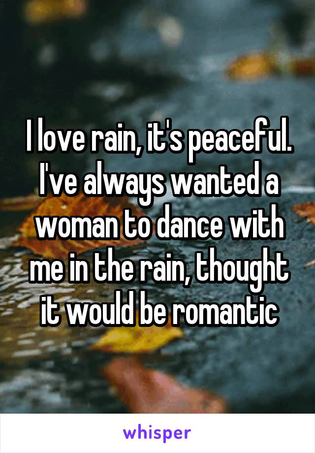 I love rain, it's peaceful. I've always wanted a woman to dance with me in the rain, thought it would be romantic