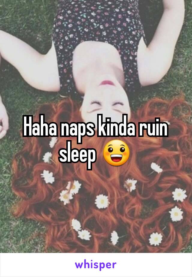 Haha naps kinda ruin sleep 😀