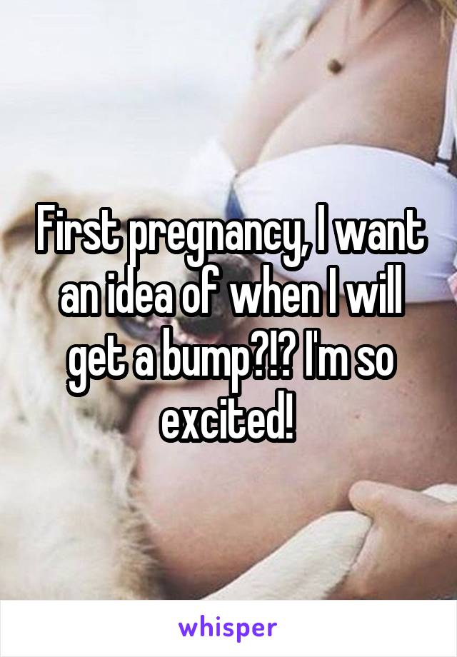 First pregnancy, I want an idea of when I will get a bump?!? I'm so excited! 