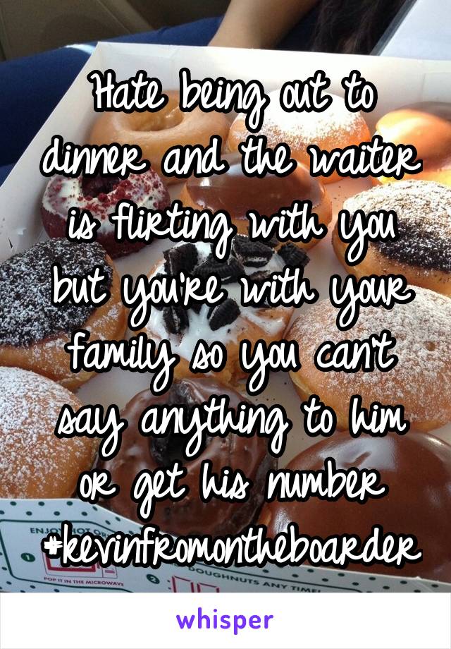 Hate being out to dinner and the waiter is flirting with you but you're with your family so you can't say anything to him or get his number
#kevinfromontheboarder