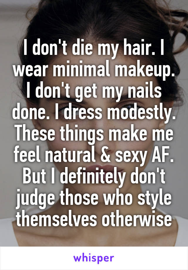 I don't die my hair. I wear minimal makeup. I don't get my nails done. I dress modestly. These things make me feel natural & sexy AF. But I definitely don't judge those who style themselves otherwise