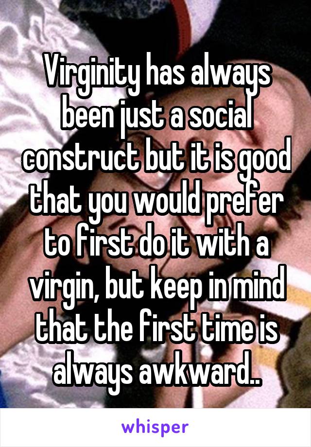 Virginity has always been just a social construct but it is good that you would prefer to first do it with a virgin, but keep in mind that the first time is always awkward..