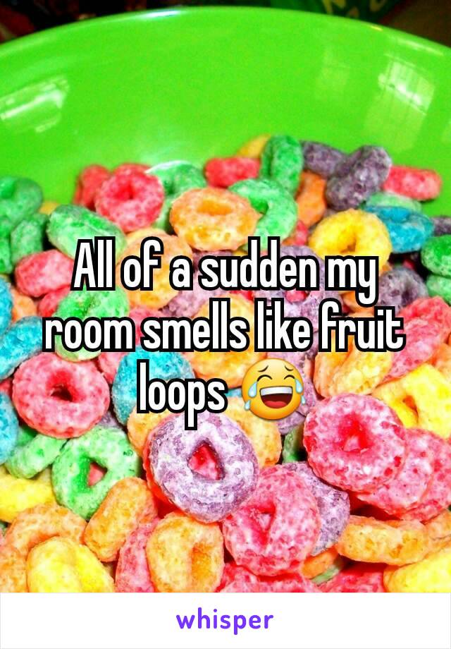 All of a sudden my room smells like fruit loops 😂