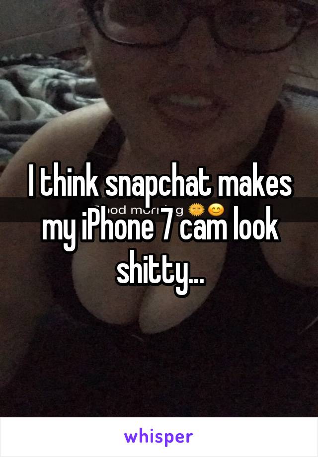 I think snapchat makes my iPhone 7 cam look shitty...