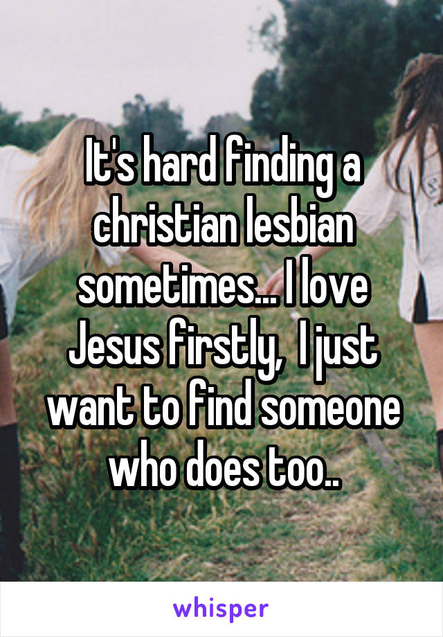 It's hard finding a christian lesbian sometimes... I love Jesus firstly,  I just want to find someone who does too..