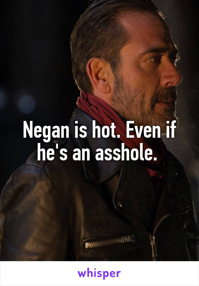 Negan is hot. Even if he's an asshole. 