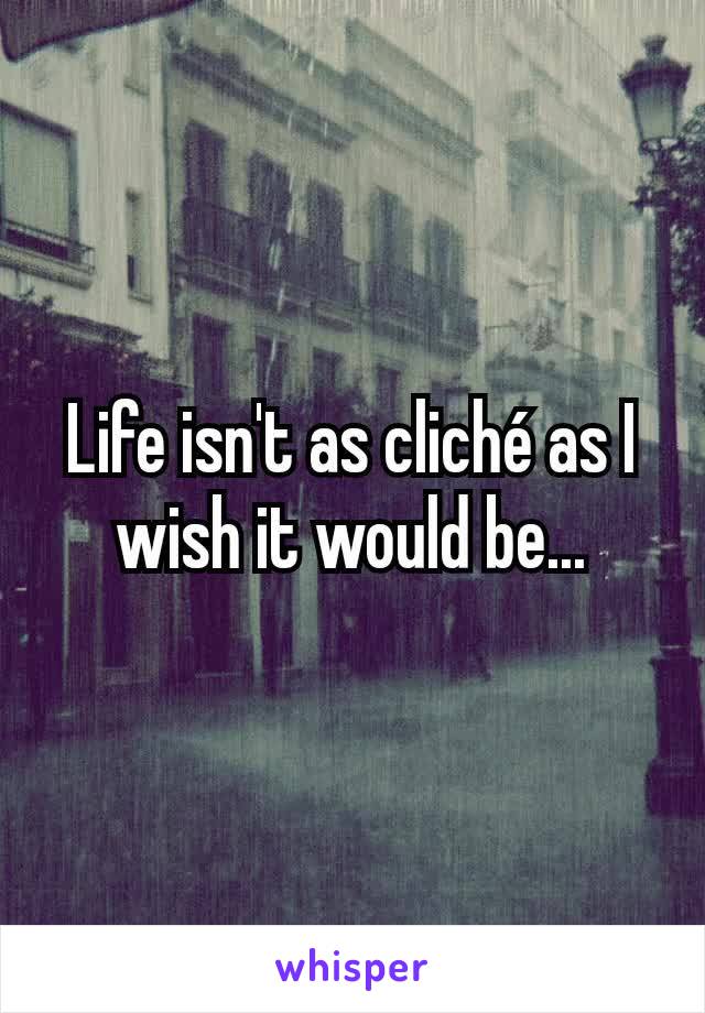 Life isn't as cliché as I wish it would be...