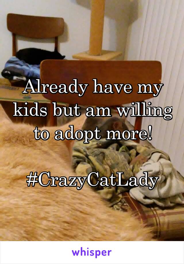 Already have my kids but am willing to adopt more!

#CrazyCatLady