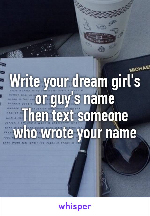 Write your dream girl's or guy's name
Then text someone who wrote your name