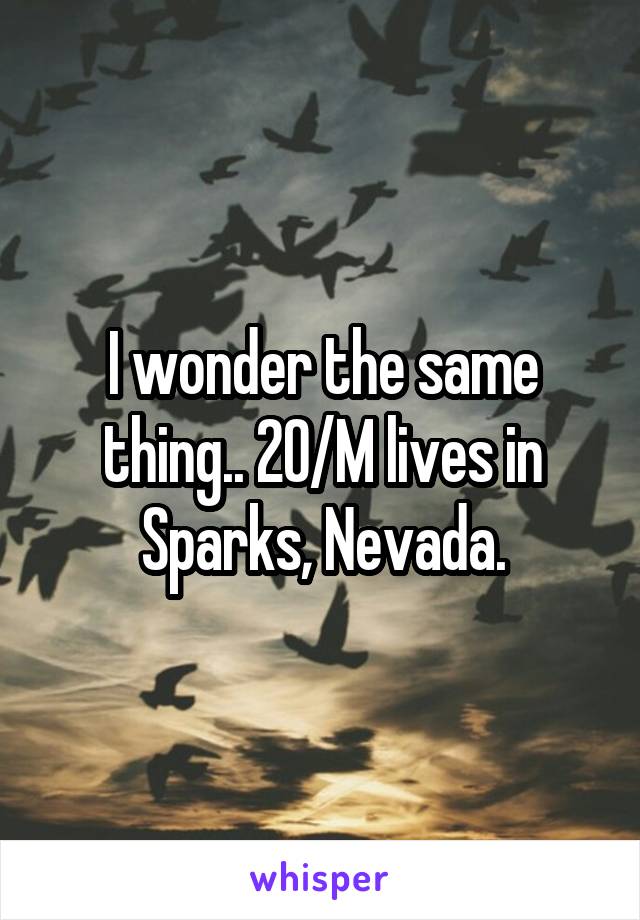 I wonder the same thing.. 20/M lives in Sparks, Nevada.