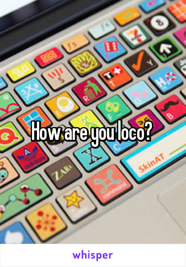 How are you loco? 