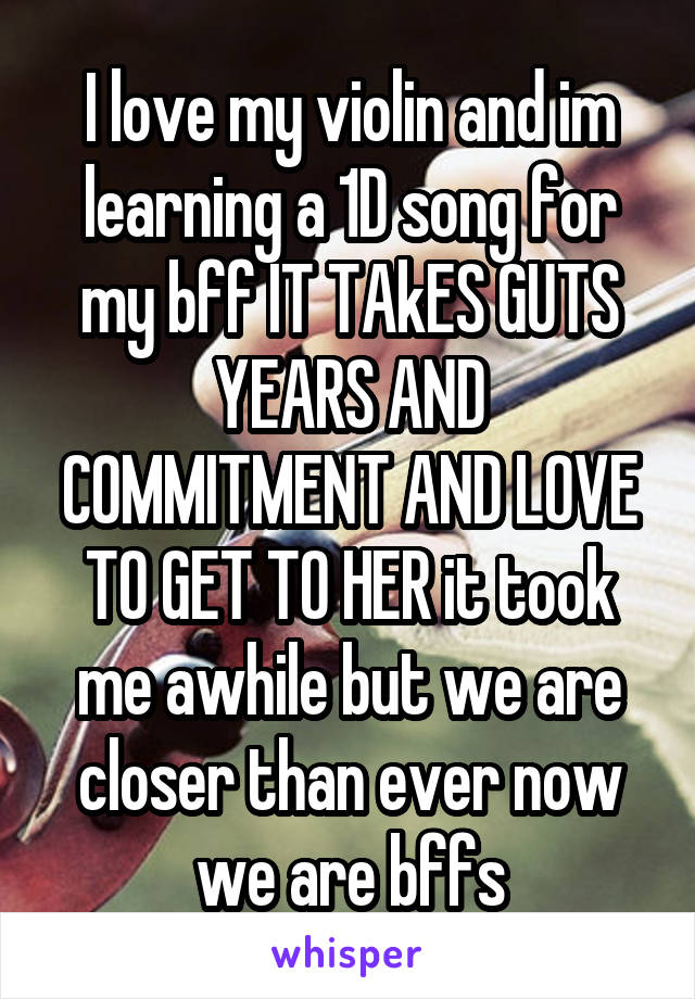 I love my violin and im learning a 1D song for my bff IT TAkES GUTS YEARS AND COMMITMENT AND LOVE TO GET TO HER it took me awhile but we are closer than ever now we are bffs