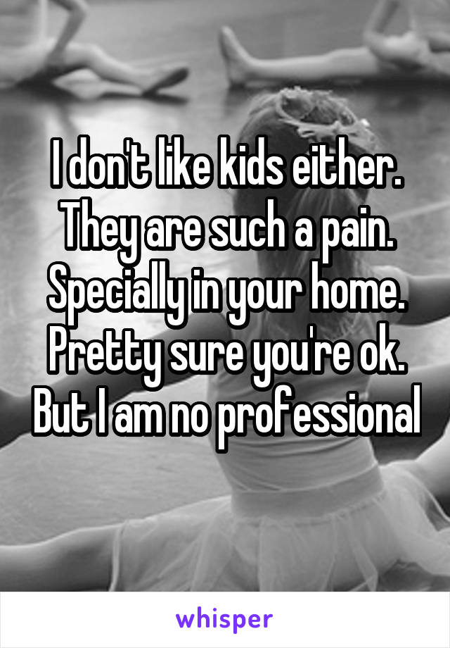 I don't like kids either. They are such a pain. Specially in your home. Pretty sure you're ok. But I am no professional 