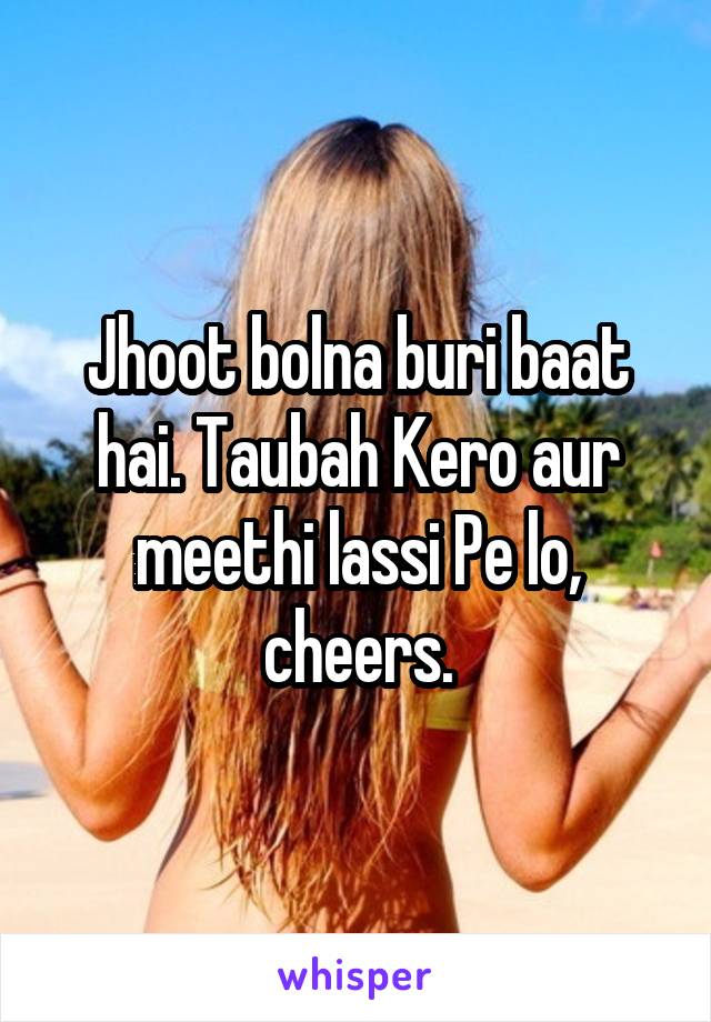 Jhoot bolna buri baat hai. Taubah Kero aur meethi lassi Pe lo, cheers.