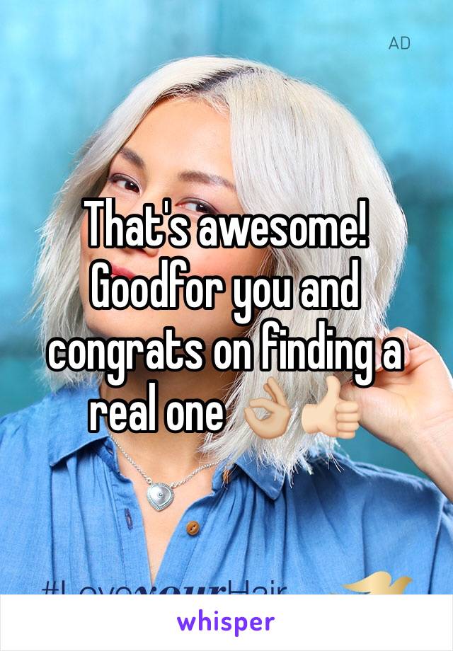 That's awesome! Goodfor you and congrats on finding a real one 👌🏼👍🏻