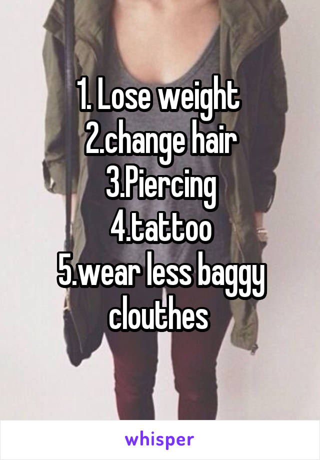 1. Lose weight 
2.change hair
3.Piercing
4.tattoo
5.wear less baggy clouthes 
